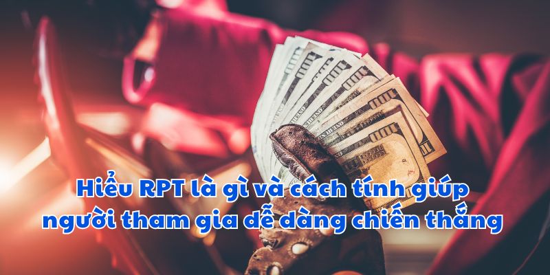 Hiểu RPT là gì và cách tính giúp người tham gia dễ dàng chiến thắng 